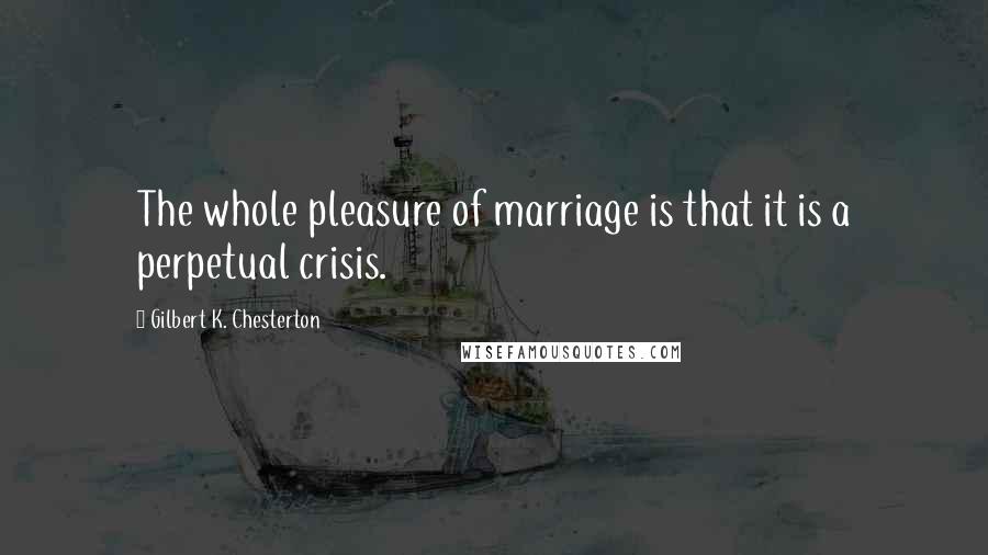 Gilbert K. Chesterton Quotes: The whole pleasure of marriage is that it is a perpetual crisis.