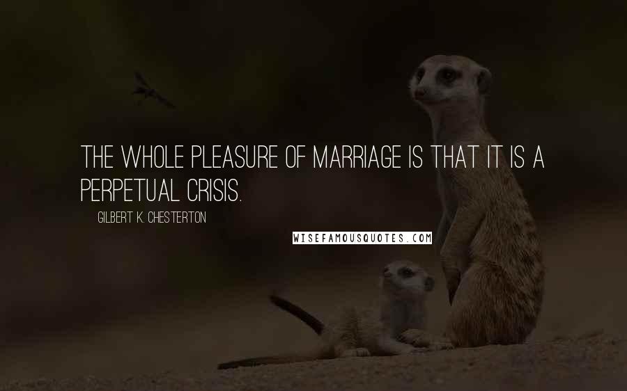 Gilbert K. Chesterton Quotes: The whole pleasure of marriage is that it is a perpetual crisis.
