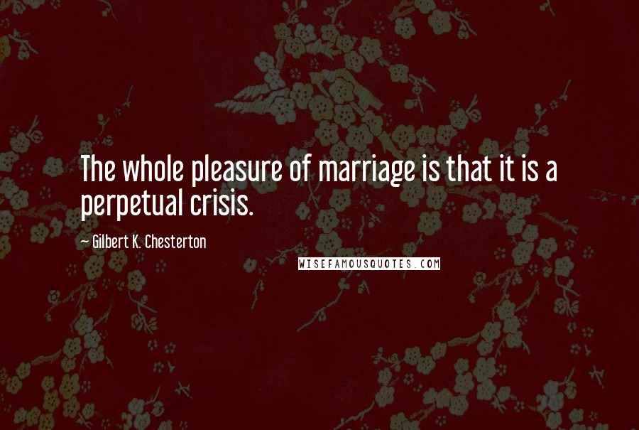 Gilbert K. Chesterton Quotes: The whole pleasure of marriage is that it is a perpetual crisis.