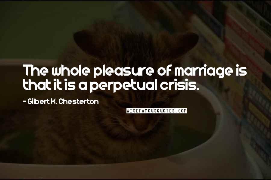 Gilbert K. Chesterton Quotes: The whole pleasure of marriage is that it is a perpetual crisis.