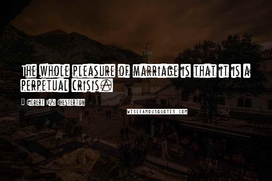 Gilbert K. Chesterton Quotes: The whole pleasure of marriage is that it is a perpetual crisis.