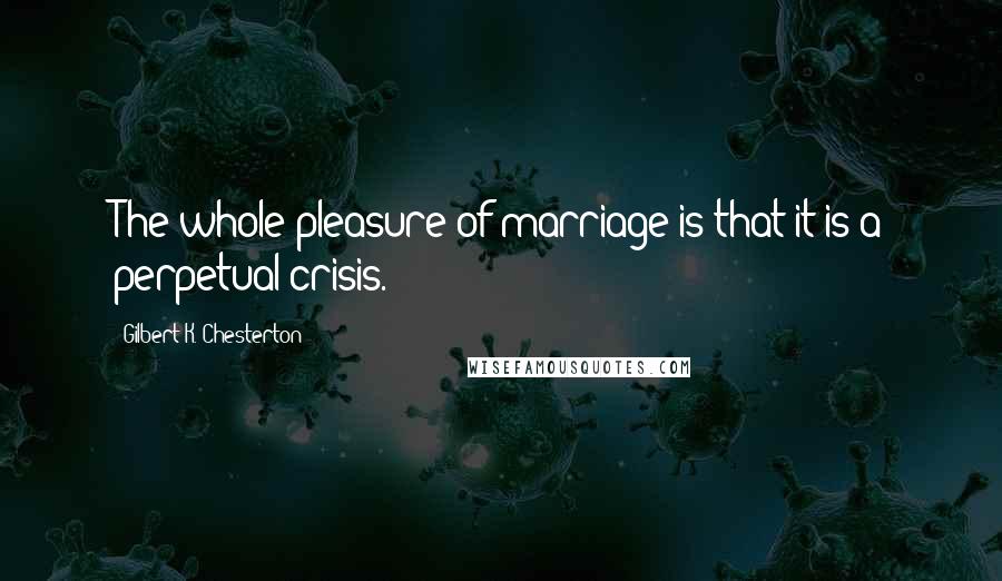 Gilbert K. Chesterton Quotes: The whole pleasure of marriage is that it is a perpetual crisis.