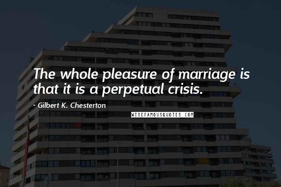 Gilbert K. Chesterton Quotes: The whole pleasure of marriage is that it is a perpetual crisis.