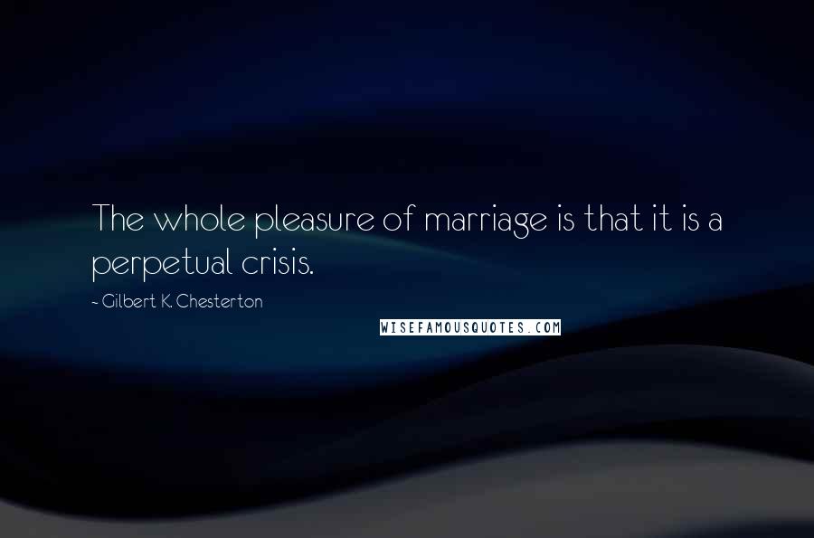 Gilbert K. Chesterton Quotes: The whole pleasure of marriage is that it is a perpetual crisis.