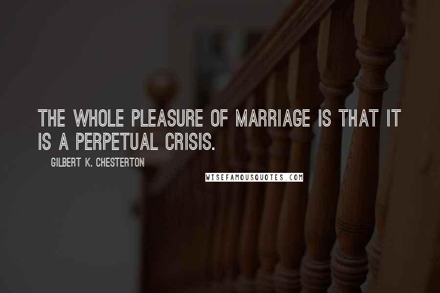 Gilbert K. Chesterton Quotes: The whole pleasure of marriage is that it is a perpetual crisis.