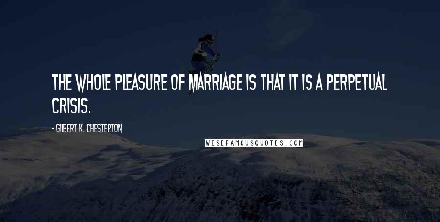 Gilbert K. Chesterton Quotes: The whole pleasure of marriage is that it is a perpetual crisis.