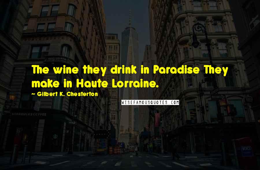 Gilbert K. Chesterton Quotes: The wine they drink in Paradise They make in Haute Lorraine.