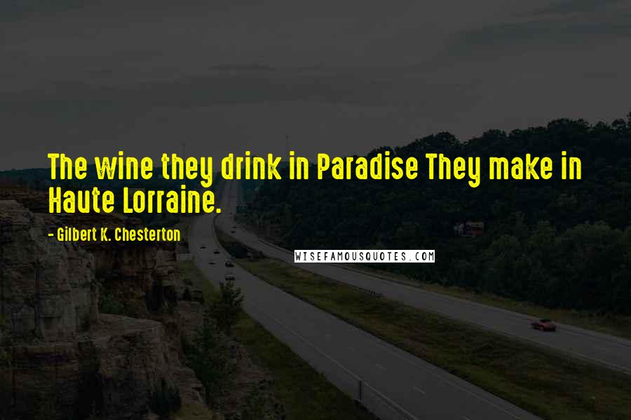 Gilbert K. Chesterton Quotes: The wine they drink in Paradise They make in Haute Lorraine.