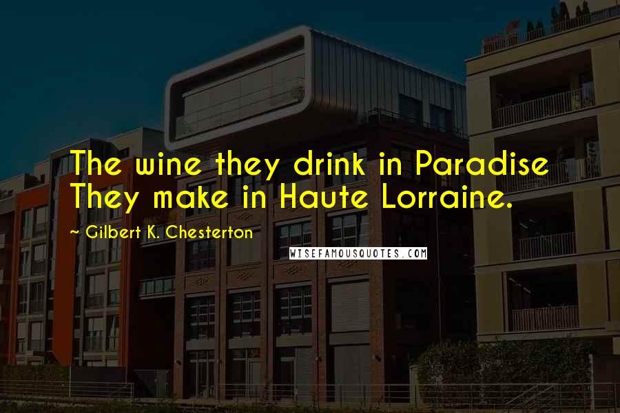 Gilbert K. Chesterton Quotes: The wine they drink in Paradise They make in Haute Lorraine.