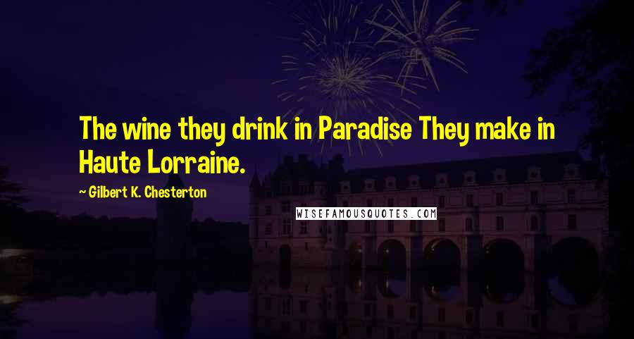 Gilbert K. Chesterton Quotes: The wine they drink in Paradise They make in Haute Lorraine.