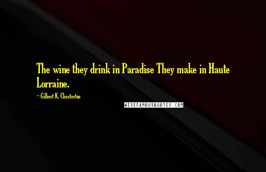 Gilbert K. Chesterton Quotes: The wine they drink in Paradise They make in Haute Lorraine.