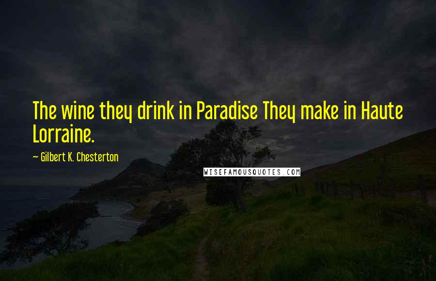 Gilbert K. Chesterton Quotes: The wine they drink in Paradise They make in Haute Lorraine.