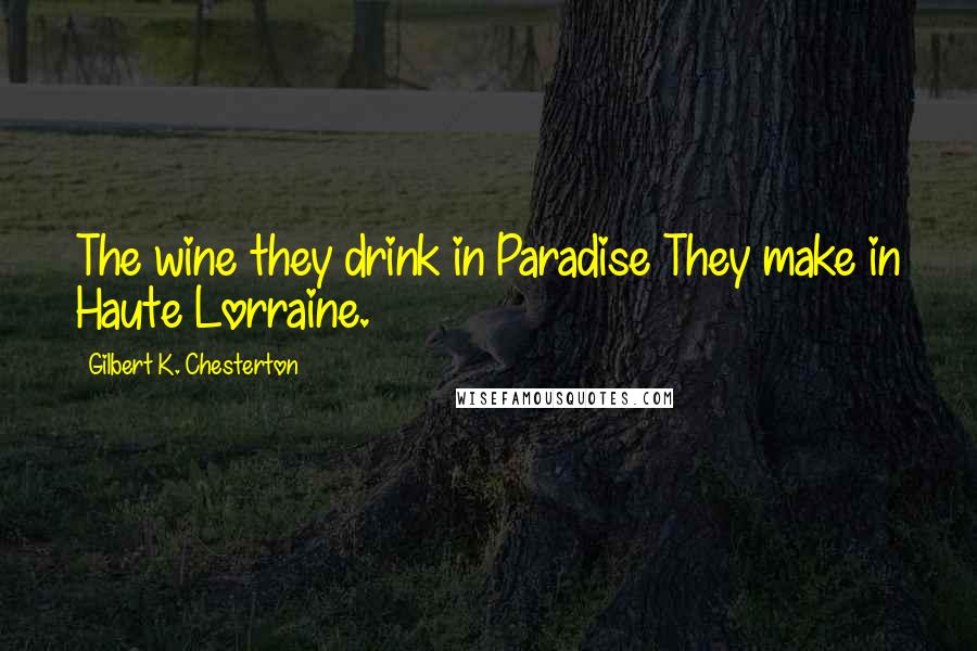 Gilbert K. Chesterton Quotes: The wine they drink in Paradise They make in Haute Lorraine.