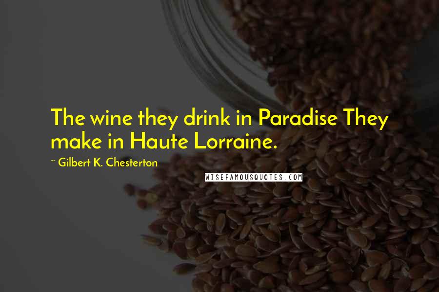 Gilbert K. Chesterton Quotes: The wine they drink in Paradise They make in Haute Lorraine.