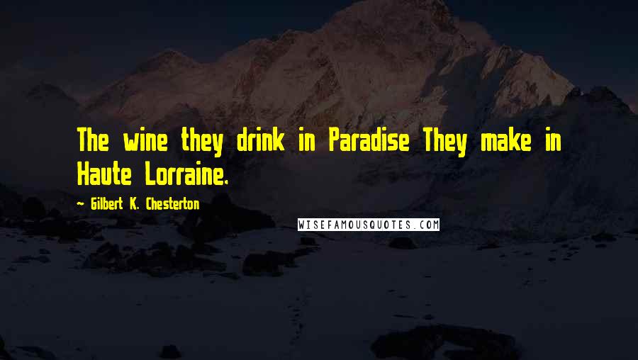 Gilbert K. Chesterton Quotes: The wine they drink in Paradise They make in Haute Lorraine.