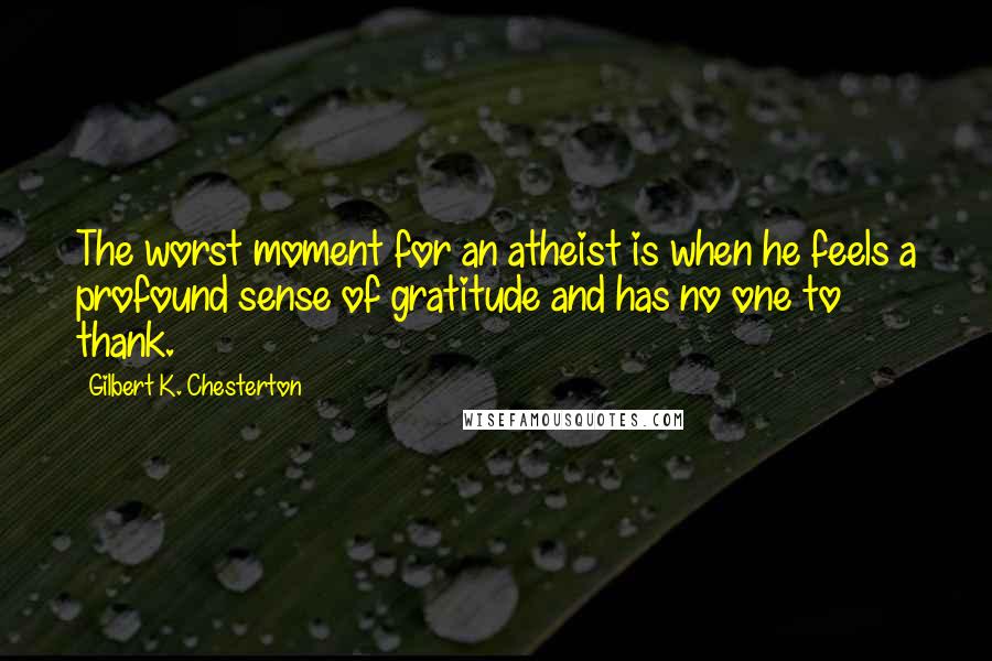 Gilbert K. Chesterton Quotes: The worst moment for an atheist is when he feels a profound sense of gratitude and has no one to thank.