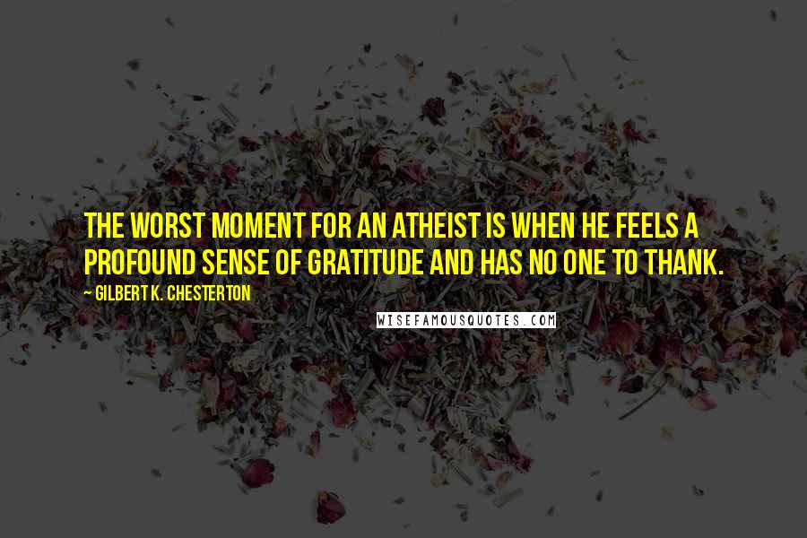 Gilbert K. Chesterton Quotes: The worst moment for an atheist is when he feels a profound sense of gratitude and has no one to thank.