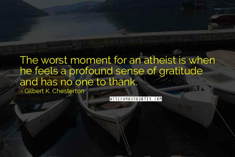 Gilbert K. Chesterton Quotes: The worst moment for an atheist is when he feels a profound sense of gratitude and has no one to thank.