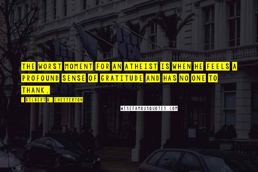 Gilbert K. Chesterton Quotes: The worst moment for an atheist is when he feels a profound sense of gratitude and has no one to thank.