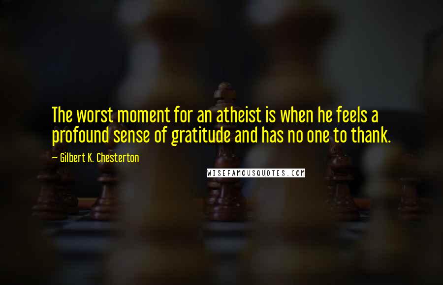 Gilbert K. Chesterton Quotes: The worst moment for an atheist is when he feels a profound sense of gratitude and has no one to thank.