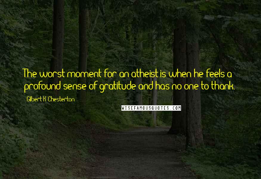 Gilbert K. Chesterton Quotes: The worst moment for an atheist is when he feels a profound sense of gratitude and has no one to thank.