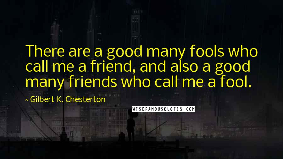 Gilbert K. Chesterton Quotes: There are a good many fools who call me a friend, and also a good many friends who call me a fool.