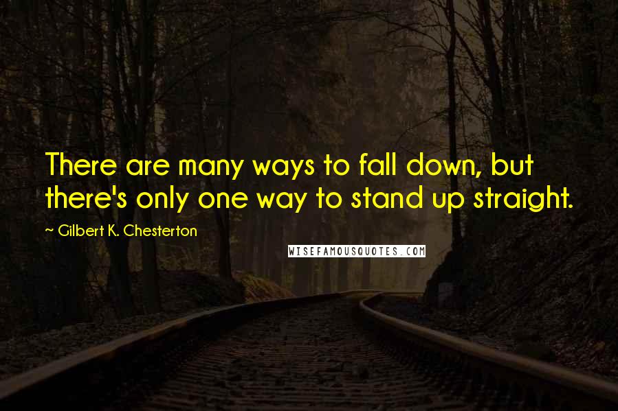 Gilbert K. Chesterton Quotes: There are many ways to fall down, but there's only one way to stand up straight.