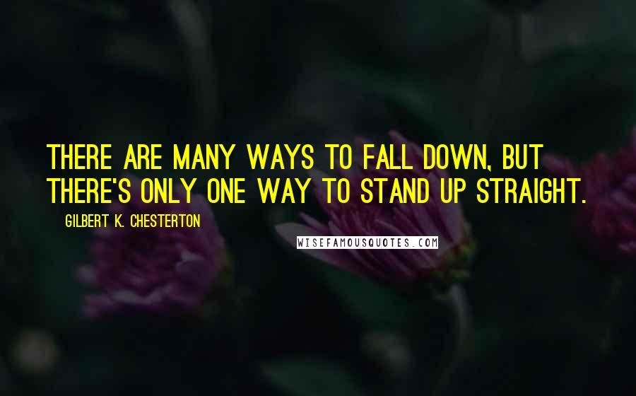 Gilbert K. Chesterton Quotes: There are many ways to fall down, but there's only one way to stand up straight.