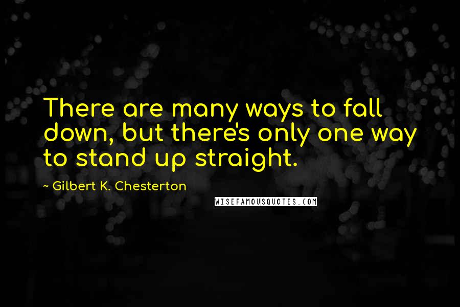 Gilbert K. Chesterton Quotes: There are many ways to fall down, but there's only one way to stand up straight.