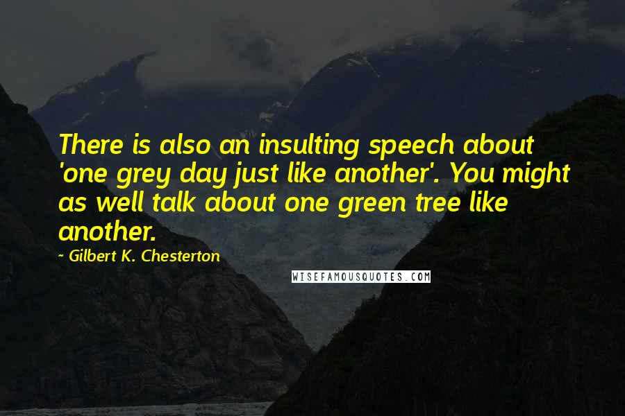 Gilbert K. Chesterton Quotes: There is also an insulting speech about 'one grey day just like another'. You might as well talk about one green tree like another.