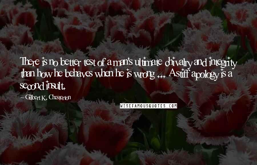 Gilbert K. Chesterton Quotes: There is no better test of a man's ultimate chivalry and integrity than how he behaves when he is wrong ... A stiff apology is a second insult.