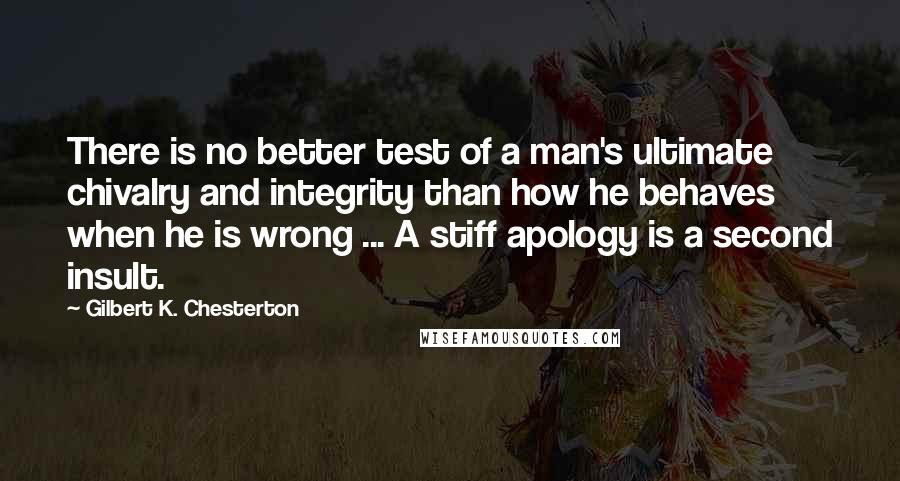 Gilbert K. Chesterton Quotes: There is no better test of a man's ultimate chivalry and integrity than how he behaves when he is wrong ... A stiff apology is a second insult.