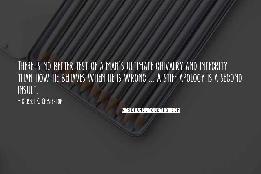 Gilbert K. Chesterton Quotes: There is no better test of a man's ultimate chivalry and integrity than how he behaves when he is wrong ... A stiff apology is a second insult.