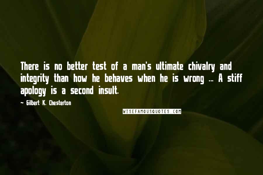 Gilbert K. Chesterton Quotes: There is no better test of a man's ultimate chivalry and integrity than how he behaves when he is wrong ... A stiff apology is a second insult.