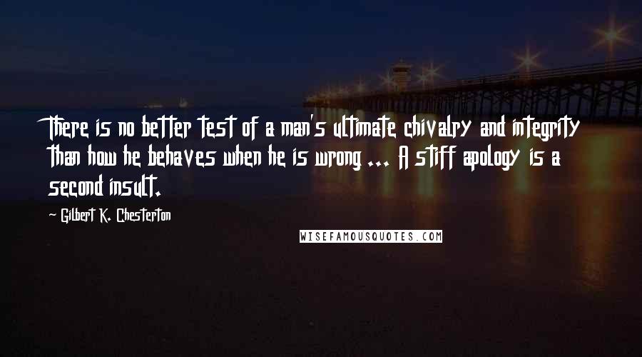 Gilbert K. Chesterton Quotes: There is no better test of a man's ultimate chivalry and integrity than how he behaves when he is wrong ... A stiff apology is a second insult.