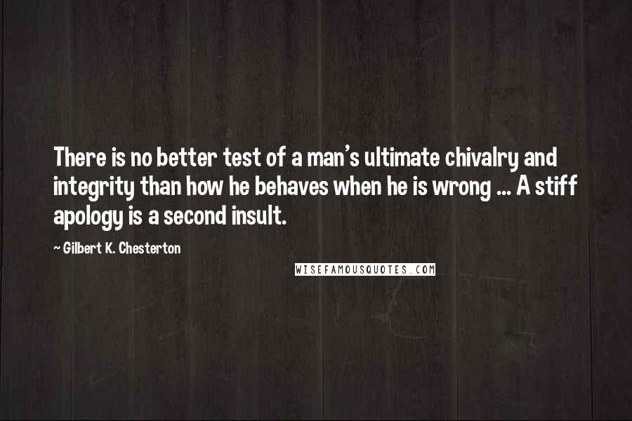 Gilbert K. Chesterton Quotes: There is no better test of a man's ultimate chivalry and integrity than how he behaves when he is wrong ... A stiff apology is a second insult.