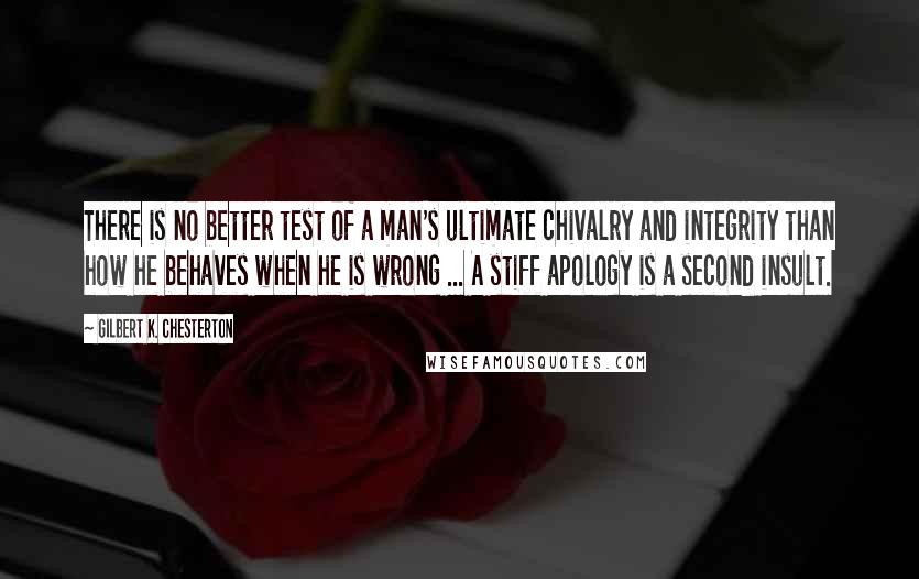 Gilbert K. Chesterton Quotes: There is no better test of a man's ultimate chivalry and integrity than how he behaves when he is wrong ... A stiff apology is a second insult.