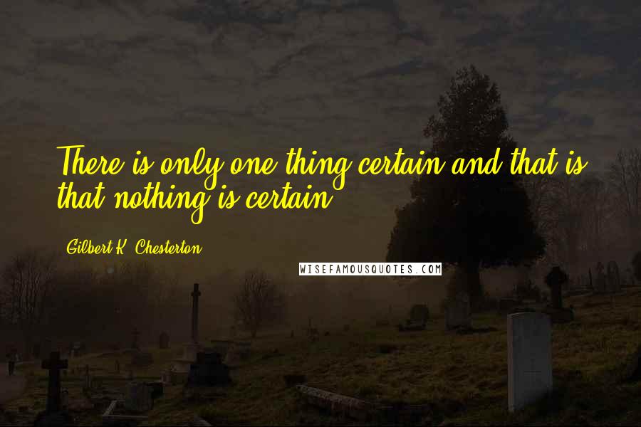 Gilbert K. Chesterton Quotes: There is only one thing certain and that is that nothing is certain