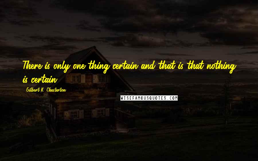 Gilbert K. Chesterton Quotes: There is only one thing certain and that is that nothing is certain