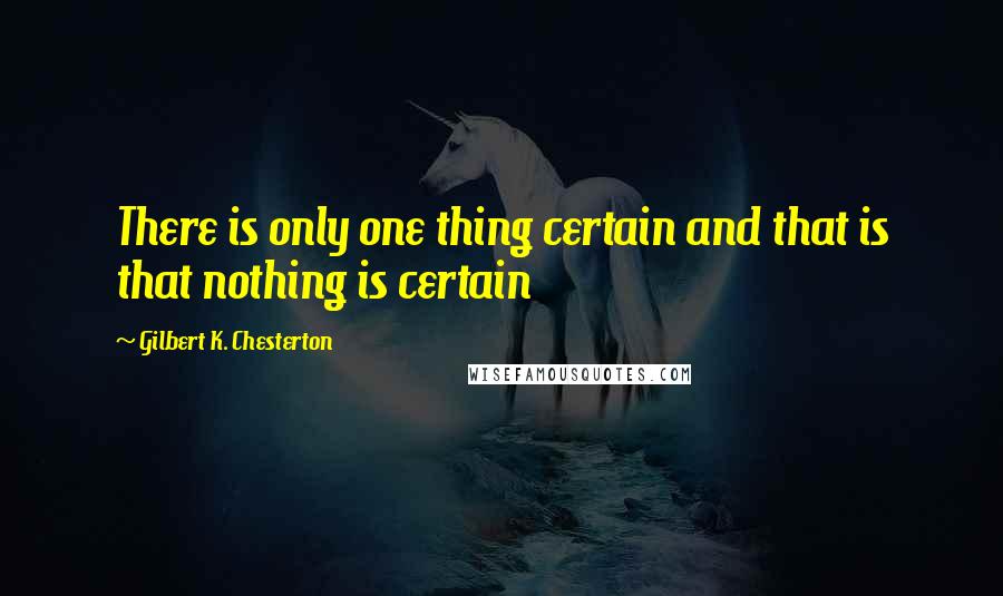 Gilbert K. Chesterton Quotes: There is only one thing certain and that is that nothing is certain