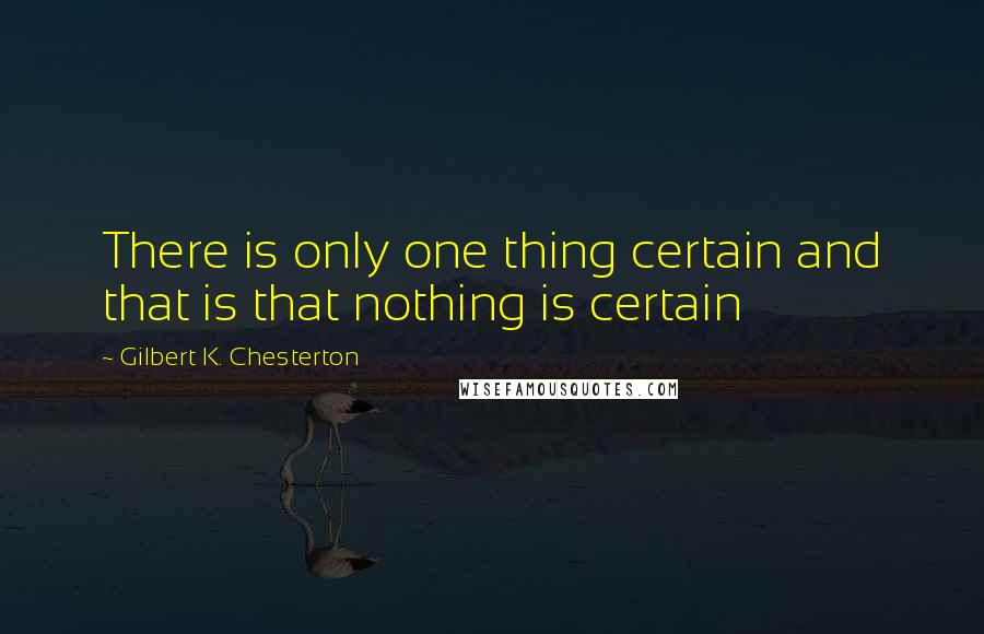 Gilbert K. Chesterton Quotes: There is only one thing certain and that is that nothing is certain