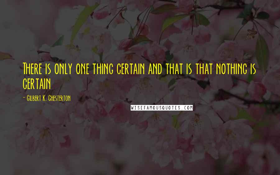 Gilbert K. Chesterton Quotes: There is only one thing certain and that is that nothing is certain