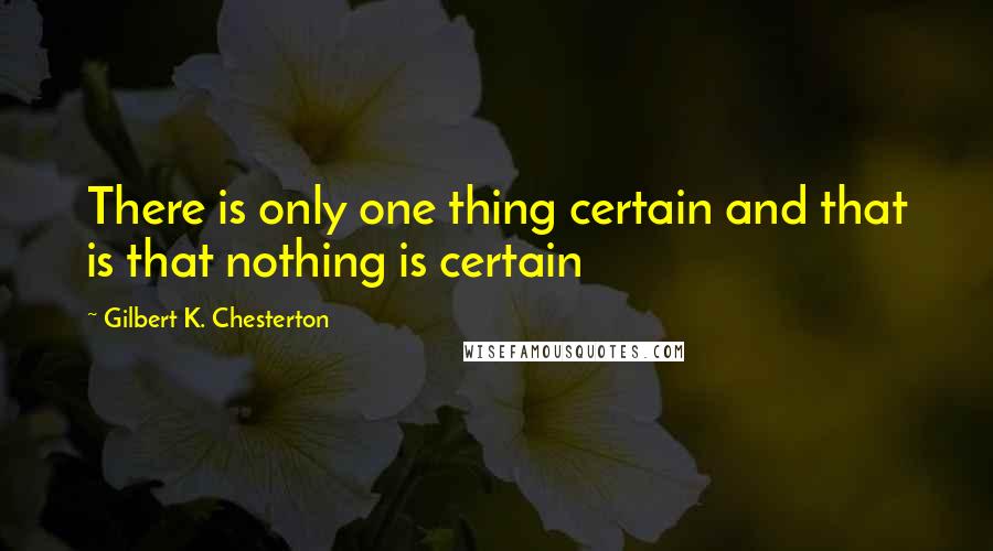 Gilbert K. Chesterton Quotes: There is only one thing certain and that is that nothing is certain