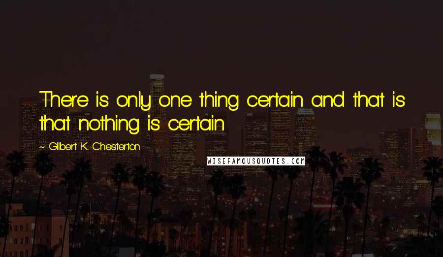 Gilbert K. Chesterton Quotes: There is only one thing certain and that is that nothing is certain