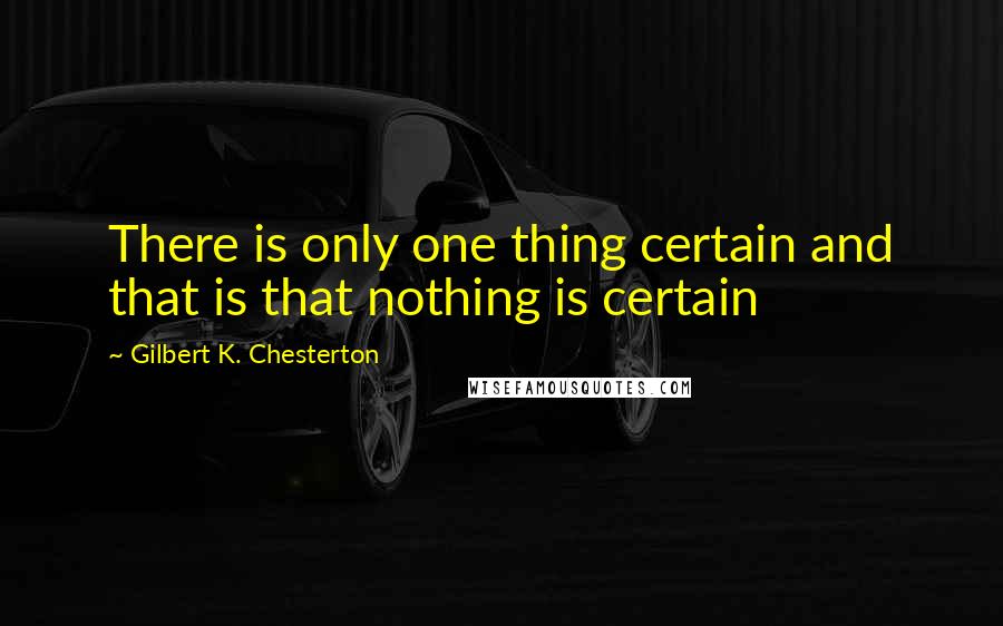 Gilbert K. Chesterton Quotes: There is only one thing certain and that is that nothing is certain