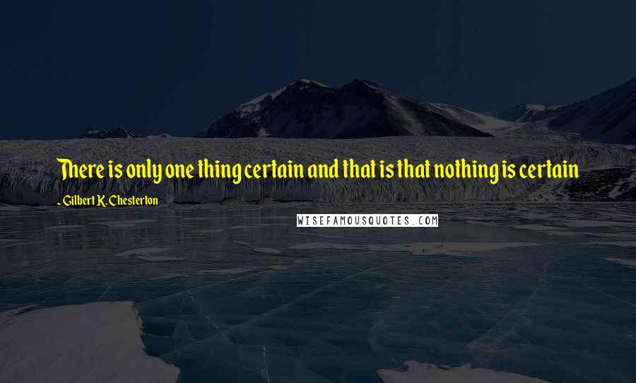 Gilbert K. Chesterton Quotes: There is only one thing certain and that is that nothing is certain