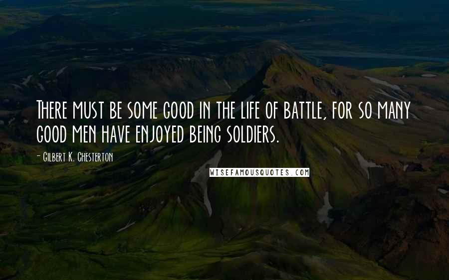 Gilbert K. Chesterton Quotes: There must be some good in the life of battle, for so many good men have enjoyed being soldiers.