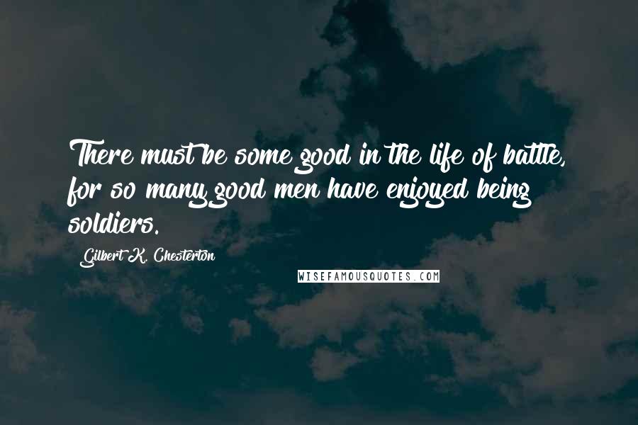 Gilbert K. Chesterton Quotes: There must be some good in the life of battle, for so many good men have enjoyed being soldiers.