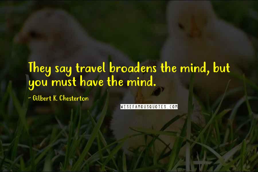 Gilbert K. Chesterton Quotes: They say travel broadens the mind, but you must have the mind.