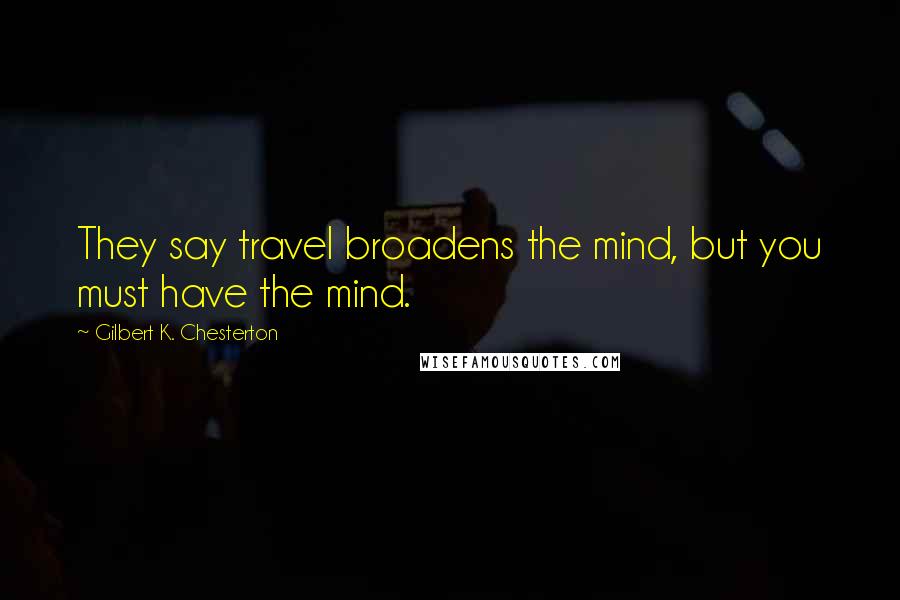 Gilbert K. Chesterton Quotes: They say travel broadens the mind, but you must have the mind.